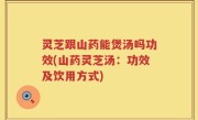 灵芝跟山药能煲汤吗功效(山药灵芝汤：功效及饮用方式)