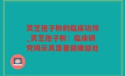 灵芝孢子粉的临床功效_灵芝孢子粉：临床研究揭示其显著健康益处