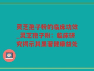 灵芝孢子粉的临床功效_灵芝孢子粉：临床研究揭示其显著健康益处