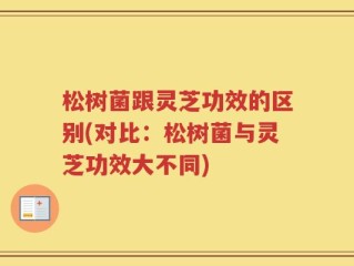 松树菌跟灵芝功效的区别(对比：松树菌与灵芝功效大不同)