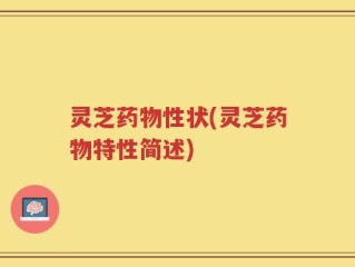 灵芝药物性状(灵芝药物特性简述)