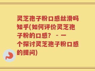 灵芝孢子粉口感丝滑吗知乎(如何评价灵芝孢子粉的口感？ - 一个探讨灵芝孢子粉口感的提问)