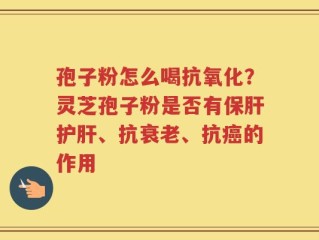 孢子粉怎么喝抗氧化？灵芝孢子粉是否有保肝护肝、抗衰老、抗癌的作用