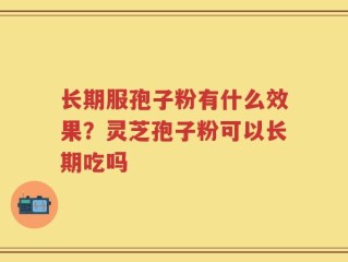 长期服孢子粉有什么效果？灵芝孢子粉可以长期吃吗