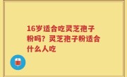 16岁适合吃灵芝孢子粉吗？灵芝孢子粉适合什么人吃