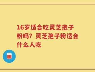 16岁适合吃灵芝孢子粉吗？灵芝孢子粉适合什么人吃