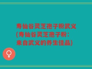 寿仙谷灵芝孢子粉武义(寿仙谷灵芝孢子粉：来自武义的养生佳品)