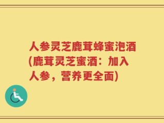 人参灵芝鹿茸蜂蜜泡酒(鹿茸灵芝蜜酒：加入人参，营养更全面)
