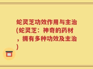 蛇灵芝功效作用与主治(蛇灵芝：神奇的药材，拥有多种功效及主治)