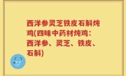 西洋参灵芝铁皮石斛炖鸡(四味中药材炖鸡：西洋参、灵芝、铁皮、石斛)