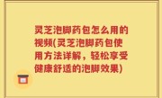 灵芝泡脚药包怎么用的视频(灵芝泡脚药包使用方法详解，轻松享受健康舒适的泡脚效果)