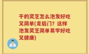 干的灵芝怎么泡发好吃又简单(走后门？这样泡发灵芝简单易学好吃又健康)