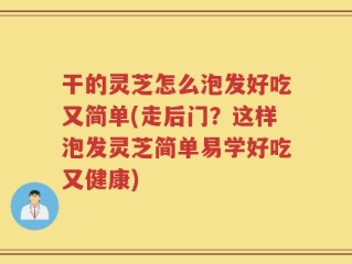 干的灵芝怎么泡发好吃又简单(走后门？这样泡发灵芝简单易学好吃又健康)