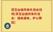 灵芝山楂丹参片泡水功效(灵芝山楂丹参片泡水：强身健体，护心降压)