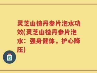 灵芝山楂丹参片泡水功效(灵芝山楂丹参片泡水：强身健体，护心降压)