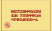 破壁灵芝孢子粉的正确吃法？灵芝孢子粉功效与作用及用量是什么