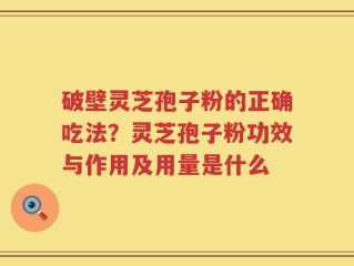 破壁灵芝孢子粉的正确吃法？灵芝孢子粉功效与作用及用量是什么