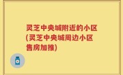 灵芝中央城附近的小区(灵芝中央城周边小区售房加推)