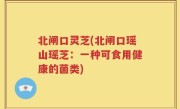 北闸口灵芝(北闸口瑶山瑶芝：一种可食用健康的菌类)