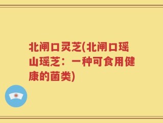北闸口灵芝(北闸口瑶山瑶芝：一种可食用健康的菌类)
