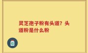 灵芝孢子粉有头道？头道粉是什么粉