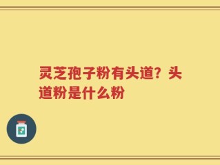 灵芝孢子粉有头道？头道粉是什么粉