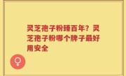灵芝孢子粉臻百年？灵芝孢子粉哪个牌子最好用安全