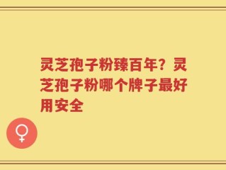 灵芝孢子粉臻百年？灵芝孢子粉哪个牌子最好用安全