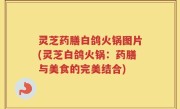 灵芝药膳白鸽火锅图片(灵芝白鸽火锅：药膳与美食的完美结合)