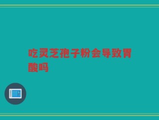 吃灵芝孢子粉会导致胃酸吗