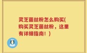灵芝菌丝粉怎么购买(购买灵芝菌丝粉，这里有详细指南！)