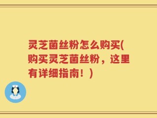 灵芝菌丝粉怎么购买(购买灵芝菌丝粉，这里有详细指南！)