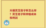 大棚灵芝孢子粉怎么样？灵芝孢子粉种植成本和利润