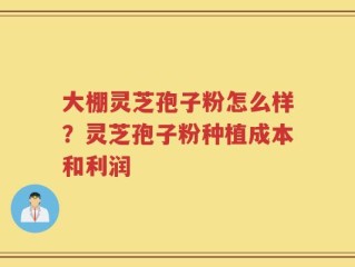 大棚灵芝孢子粉怎么样？灵芝孢子粉种植成本和利润