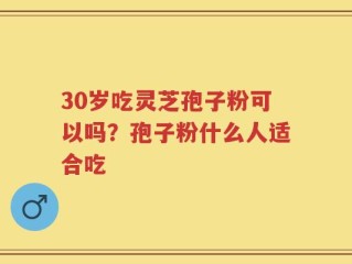 30岁吃灵芝孢子粉可以吗？孢子粉什么人适合吃