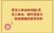 灵芝人参水的功能(灵芝人参水：提升免疫力、促进健康的营养饮料)