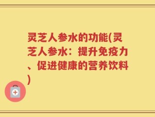 灵芝人参水的功能(灵芝人参水：提升免疫力、促进健康的营养饮料)