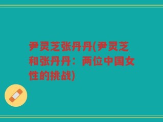 尹灵芝张丹丹(尹灵芝和张丹丹：两位中国女性的挑战)