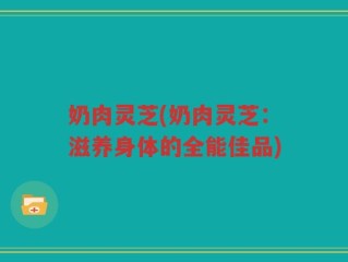 奶肉灵芝(奶肉灵芝：滋养身体的全能佳品)