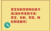灵芝石斛芡实枸杞鸽子汤(滋补养生鸽子汤：灵芝、石斛、芡实、枸杞四宝精华)
