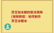 灵芝加冰糖的做法视频(视频教程：如何制作灵芝冰糖水