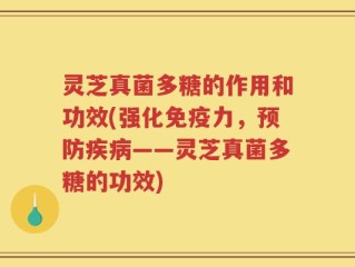 灵芝真菌多糖的作用和功效(强化免疫力，预防疾病——灵芝真菌多糖的功效)
