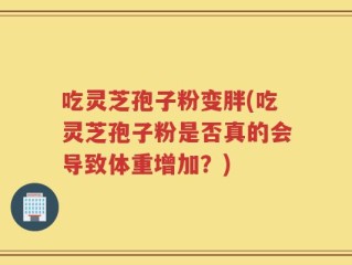 吃灵芝孢子粉变胖(吃灵芝孢子粉是否真的会导致体重增加？)