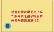 感冒时能吃灵芝孢子吗？服用灵芝孢子粉后会头晕吗需要注意什么