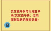 灵芝孢子粉可以瘦肚子吗(灵芝孢子粉：燃烧腹部脂肪的秘密武器)