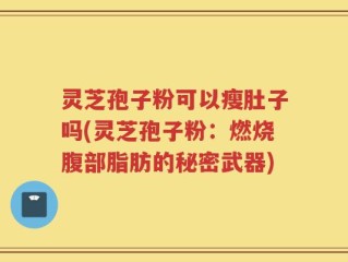 灵芝孢子粉可以瘦肚子吗(灵芝孢子粉：燃烧腹部脂肪的秘密武器)