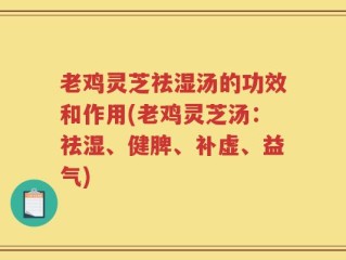 老鸡灵芝祛湿汤的功效和作用(老鸡灵芝汤：祛湿、健脾、补虚、益气)