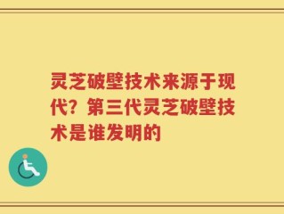 灵芝破壁技术来源于现代？第三代灵芝破壁技术是谁发明的
