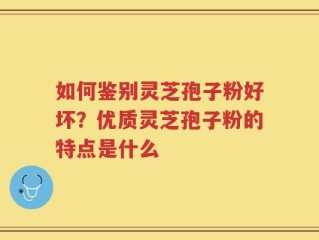 如何鉴别灵芝孢子粉好坏？优质灵芝孢子粉的特点是什么