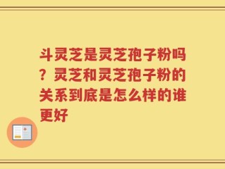 斗灵芝是灵芝孢子粉吗？灵芝和灵芝孢子粉的关系到底是怎么样的谁更好